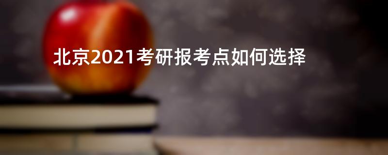 北京2021考研报考点如何选择?2021考研报考点有哪些?
