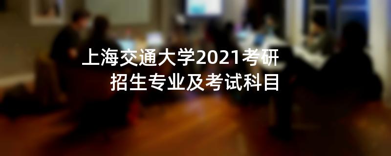 上海交通大学2021考研招生专业及考试科目