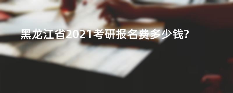 黑龙江省2021考研报名费多少钱?