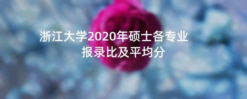 浙江大学2020年硕士各专业报录比及平均分汇总