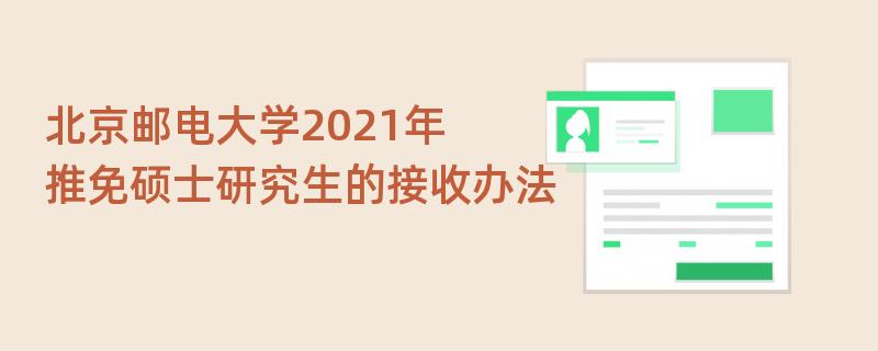 北京邮电大学2021年,推免硕士研究生的接收办法