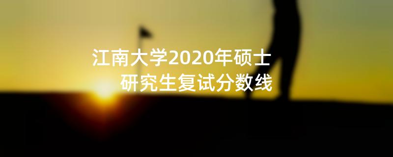 江南大学2020年硕士,研究生复试分数线