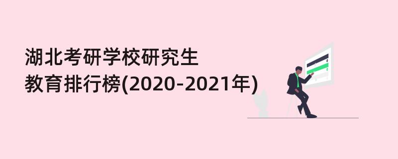 湖北考研学校研究生教育排行榜(2020-2021年)