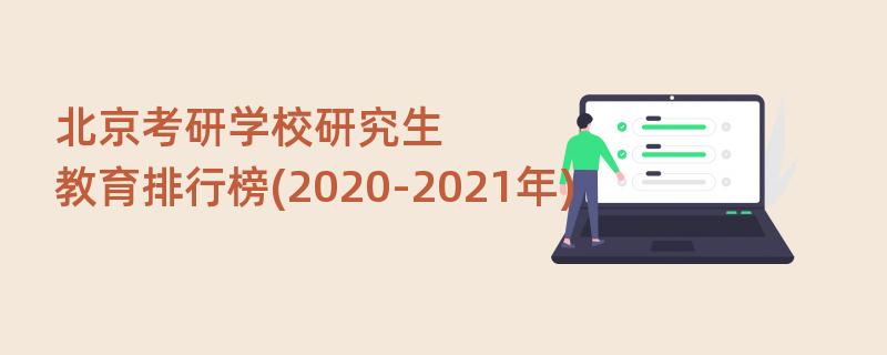北京考研学校研究生教育排行榜(2020-2021年)