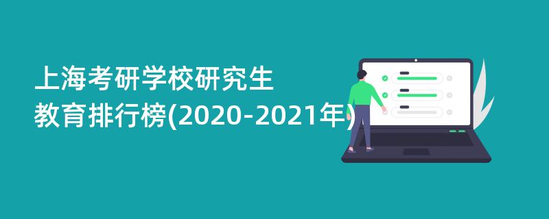 上海考研学校研究生教育排行榜(2020-2021年)