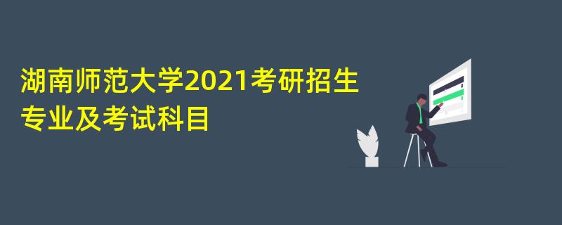 湖南师范大学2021考研招生专业及考试科目