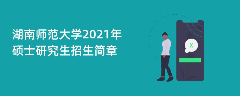 湖南师范大学2021年,硕士研究生招生简章