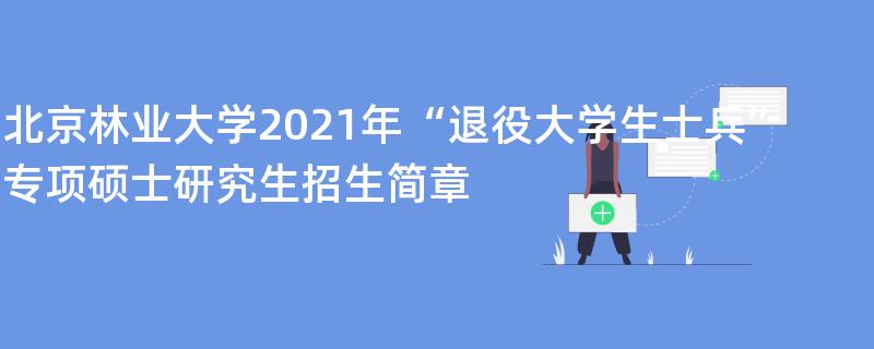 北京林业大学2021年“退役大学生士兵”,专项硕士研究生招生简章