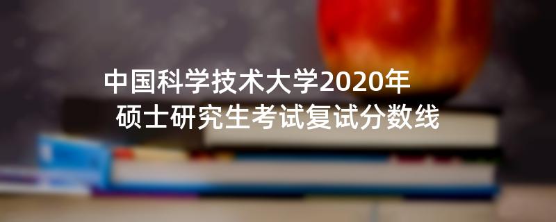 中国科学技术大学2020年,硕士研究生考试复试分数线