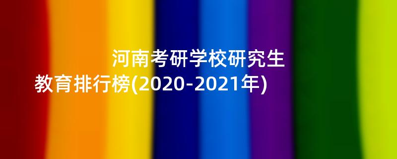 河南考研学校研究生教育排行榜(2020-2021年)