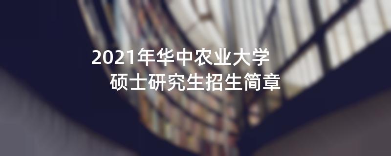 2021招生简章：2021年华中农业大学硕士研究生招生简章